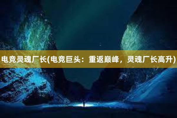 电竞灵魂厂长(电竞巨头：重返巅峰，灵魂厂长高升)