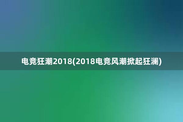 电竞狂潮2018(2018电竞风潮掀起狂澜)