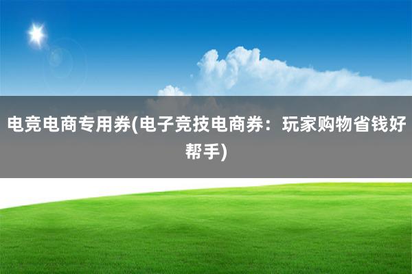 电竞电商专用券(电子竞技电商券：玩家购物省钱好帮手)