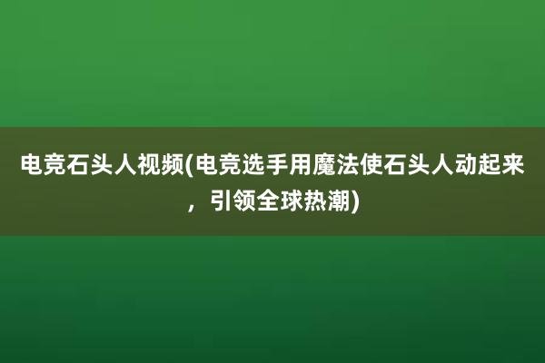 电竞石头人视频(电竞选手用魔法使石头人动起来，引领全球热潮)