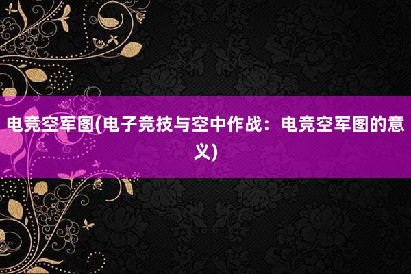 电竞空军图(电子竞技与空中作战：电竞空军图的意义)