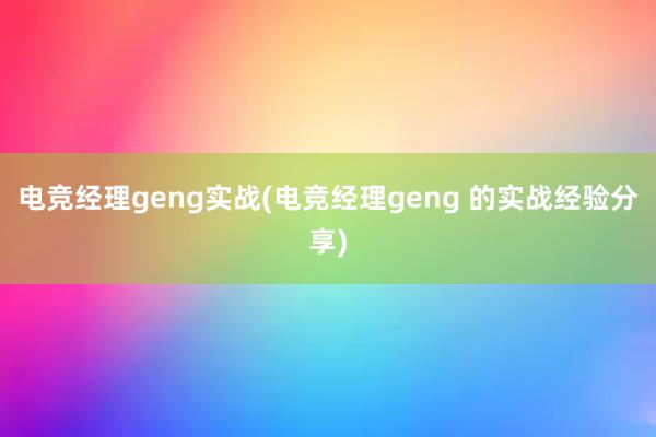 电竞经理geng实战(电竞经理geng 的实战经验分享)