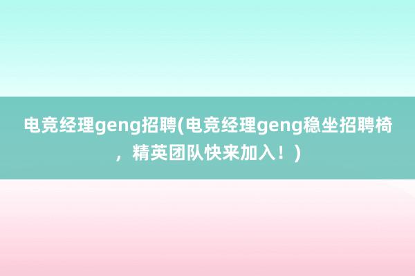 电竞经理geng招聘(电竞经理geng稳坐招聘椅，精英团队快来加入！)