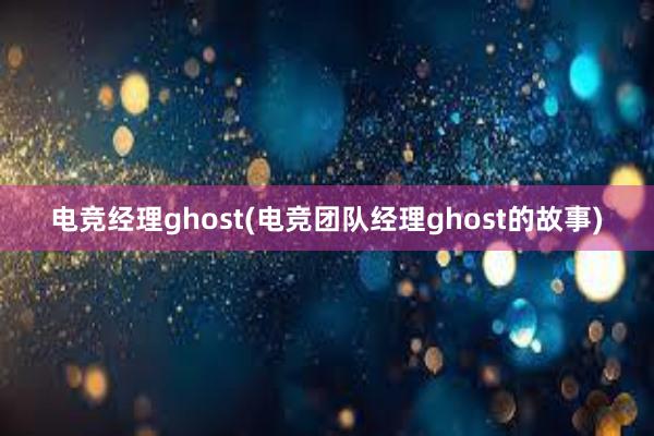 电竞经理ghost(电竞团队经理ghost的故事)