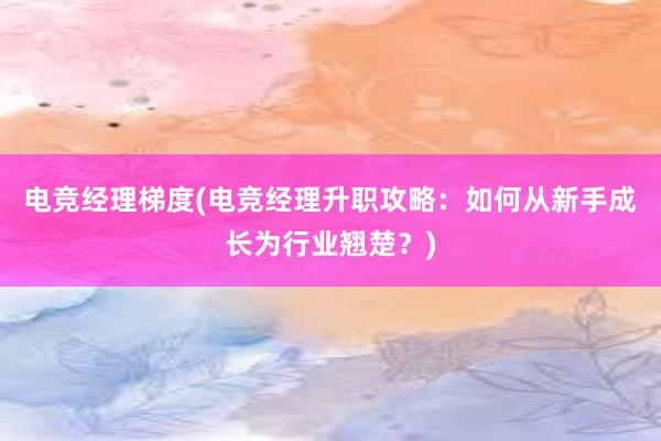 电竞经理梯度(电竞经理升职攻略：如何从新手成长为行业翘楚？)