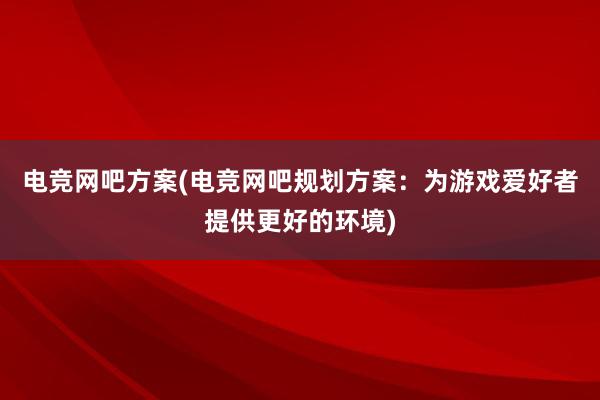 电竞网吧方案(电竞网吧规划方案：为游戏爱好者提供更好的环境)