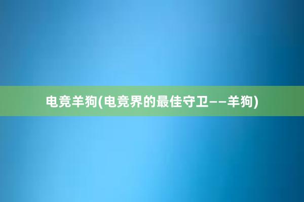 电竞羊狗(电竞界的最佳守卫——羊狗)