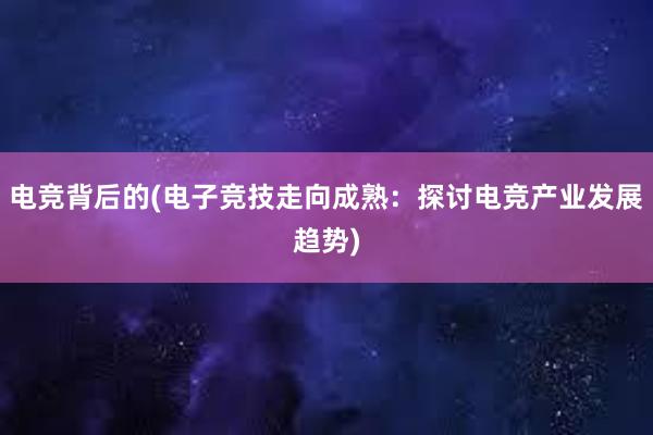 电竞背后的(电子竞技走向成熟：探讨电竞产业发展趋势)