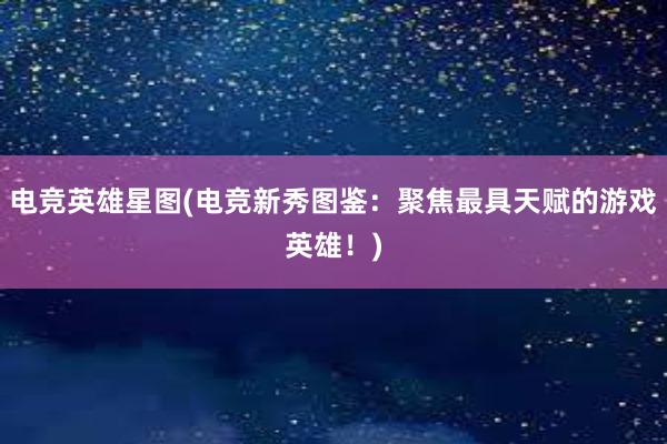 电竞英雄星图(电竞新秀图鉴：聚焦最具天赋的游戏英雄！)