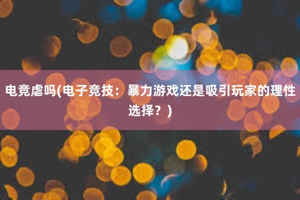 电竞虐吗(电子竞技：暴力游戏还是吸引玩家的理性选择？)