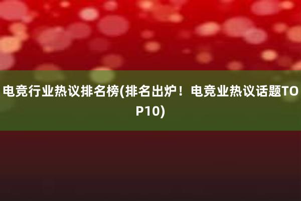 电竞行业热议排名榜(排名出炉！电竞业热议话题TOP10)