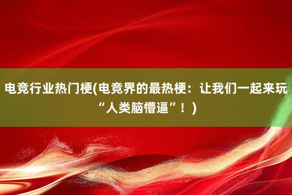 电竞行业热门梗(电竞界的最热梗：让我们一起来玩“人类脑懵逼”！)