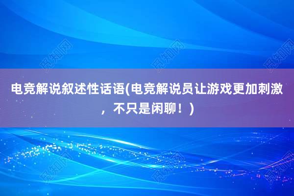 电竞解说叙述性话语(电竞解说员让游戏更加刺激，不只是闲聊！)