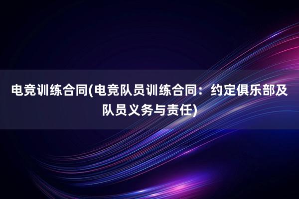 电竞训练合同(电竞队员训练合同：约定俱乐部及队员义务与责任)