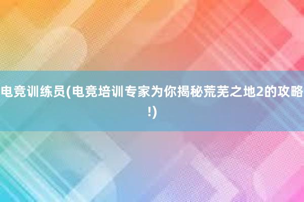 电竞训练员(电竞培训专家为你揭秘荒芜之地2的攻略!)