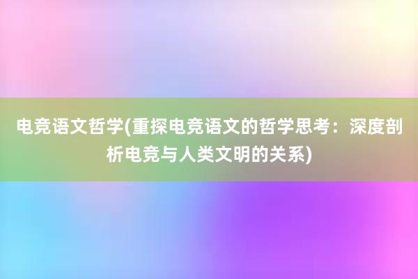 电竞语文哲学(重探电竞语文的哲学思考：深度剖析电竞与人类文明的关系)