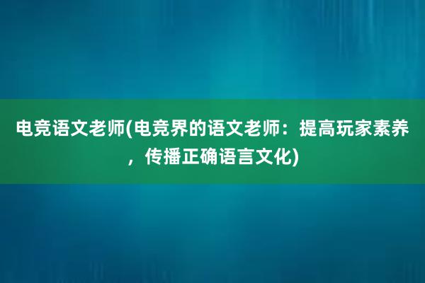 电竞语文老师(电竞界的语文老师：提高玩家素养，传播正确语言文化)