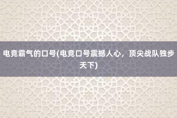 电竞霸气的口号(电竞口号震撼人心，顶尖战队独步天下)