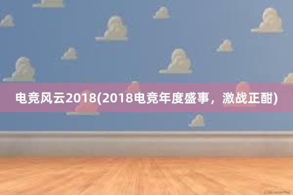 电竞风云2018(2018电竞年度盛事，激战正酣)