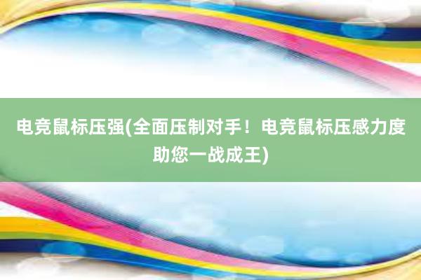 电竞鼠标压强(全面压制对手！电竞鼠标压感力度助您一战成王)