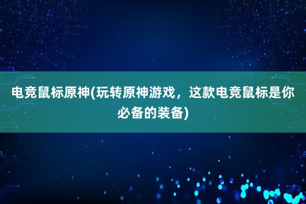 电竞鼠标原神(玩转原神游戏，这款电竞鼠标是你必备的装备)