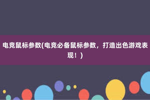 电竞鼠标参数(电竞必备鼠标参数，打造出色游戏表现！)