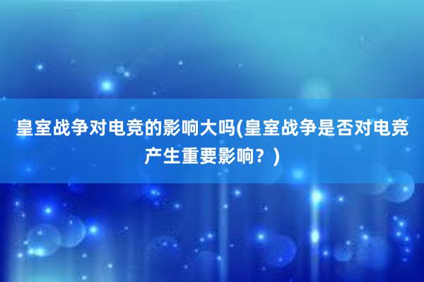 皇室战争对电竞的影响大吗(皇室战争是否对电竞产生重要影响？)