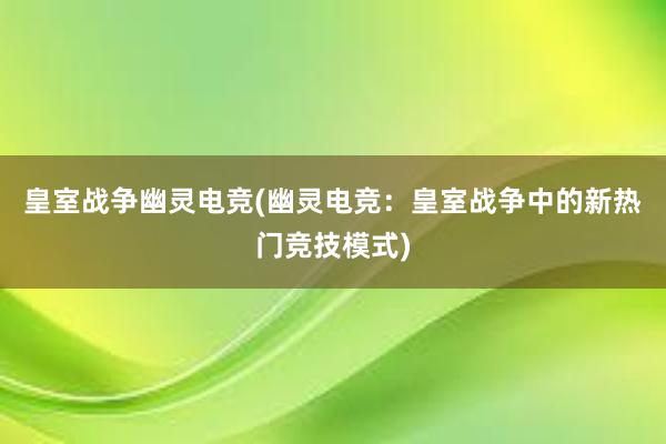 皇室战争幽灵电竞(幽灵电竞：皇室战争中的新热门竞技模式)