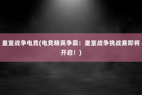 皇室战争电竞(电竞精英争霸：皇室战争挑战赛即将开启！)