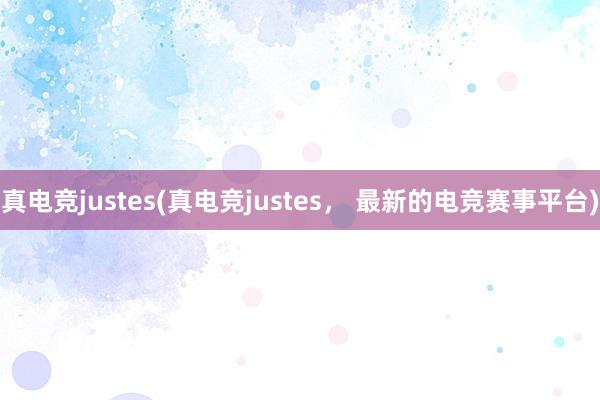 真电竞justes(真电竞justes， 最新的电竞赛事平台)