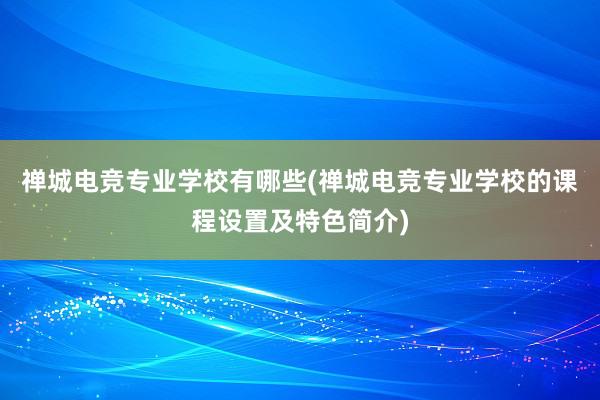 禅城电竞专业学校有哪些(禅城电竞专业学校的课程设置及特色简介)