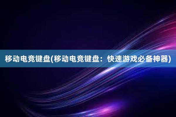 移动电竞键盘(移动电竞键盘：快速游戏必备神器)