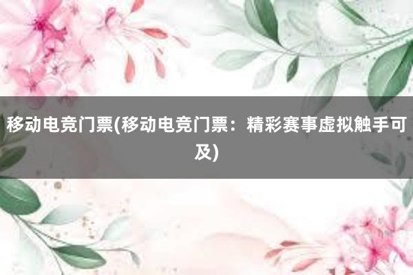 移动电竞门票(移动电竞门票：精彩赛事虚拟触手可及)