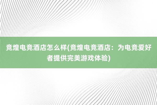 竞煌电竞酒店怎么样(竞煌电竞酒店：为电竞爱好者提供完美游戏体验)