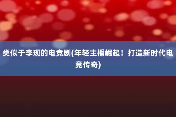 类似于李现的电竞剧(年轻主播崛起！打造新时代电竞传奇)