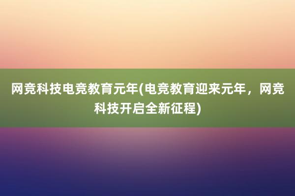 网竞科技电竞教育元年(电竞教育迎来元年，网竞科技开启全新征程)