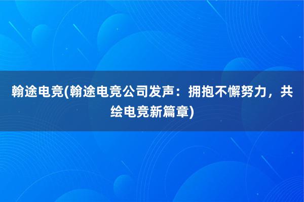 翰途电竞(翰途电竞公司发声：拥抱不懈努力，共绘电竞新篇章)