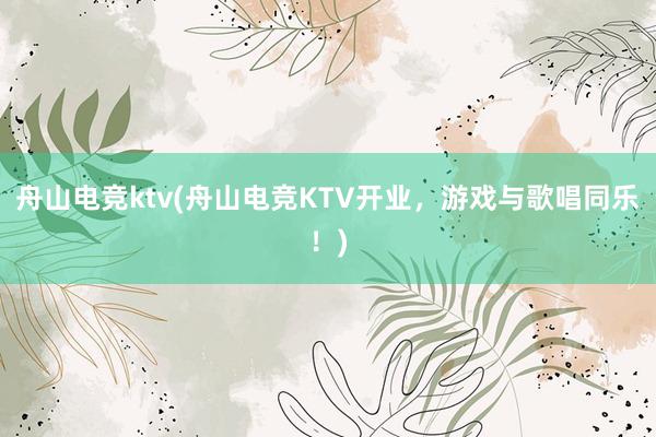 舟山电竞ktv(舟山电竞KTV开业，游戏与歌唱同乐！)