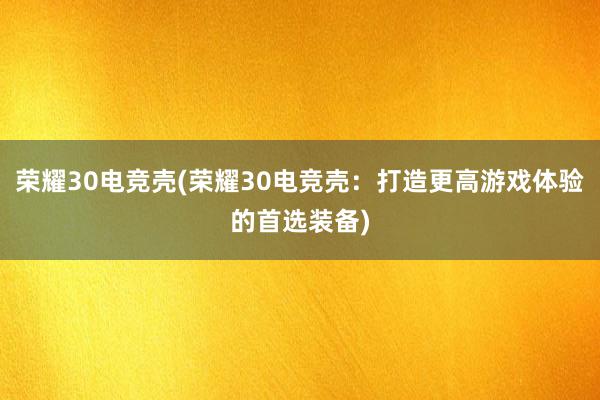 荣耀30电竞壳(荣耀30电竞壳：打造更高游戏体验的首选装备)