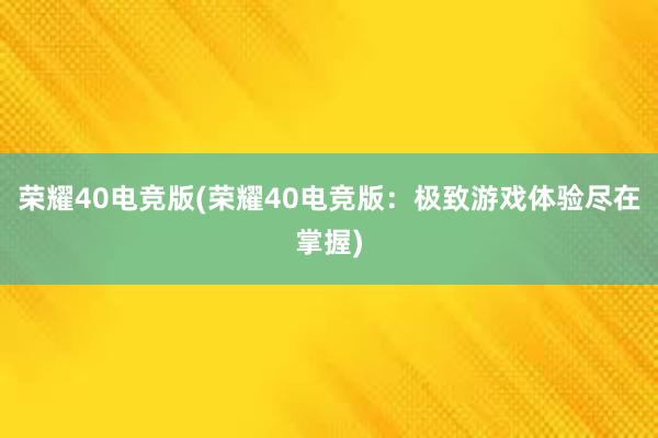 荣耀40电竞版(荣耀40电竞版：极致游戏体验尽在掌握)