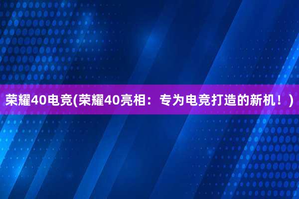 荣耀40电竞(荣耀40亮相：专为电竞打造的新机！)