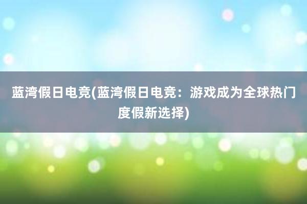 蓝湾假日电竞(蓝湾假日电竞：游戏成为全球热门度假新选择)