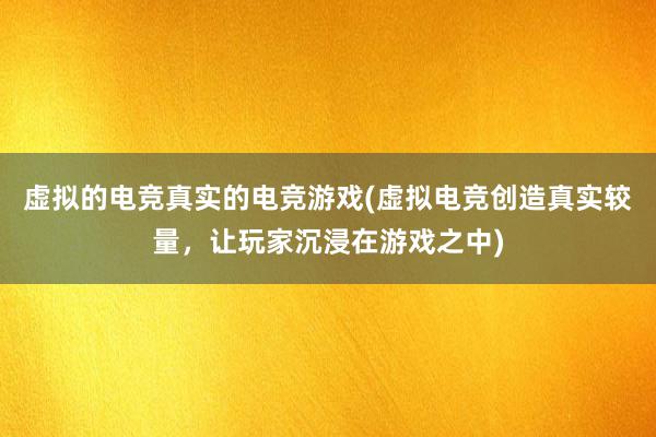 虚拟的电竞真实的电竞游戏(虚拟电竞创造真实较量，让玩家沉浸在游戏之中)