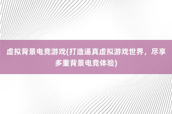 虚拟背景电竞游戏(打造逼真虚拟游戏世界，尽享多重背景电竞体验)