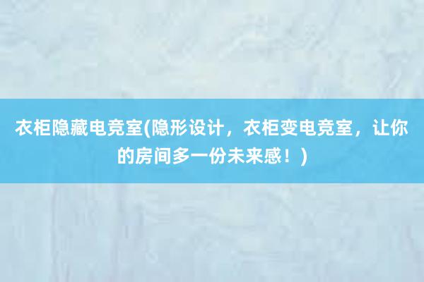 衣柜隐藏电竞室(隐形设计，衣柜变电竞室，让你的房间多一份未来感！)