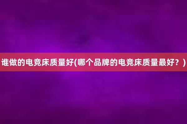 谁做的电竞床质量好(哪个品牌的电竞床质量最好？)