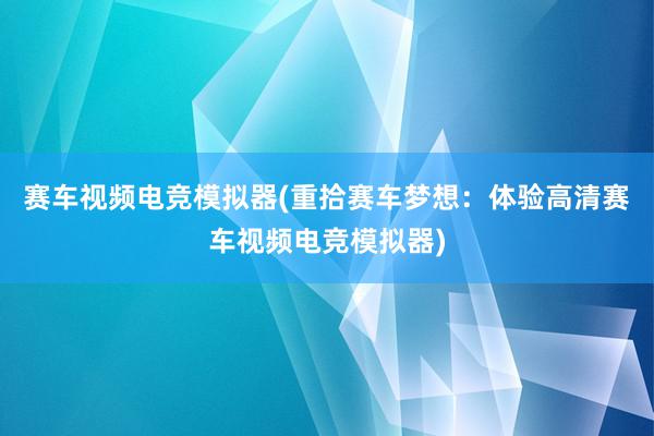 赛车视频电竞模拟器(重拾赛车梦想：体验高清赛车视频电竞模拟器)