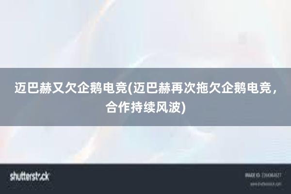 迈巴赫又欠企鹅电竞(迈巴赫再次拖欠企鹅电竞，合作持续风波)