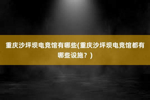 重庆沙坪坝电竞馆有哪些(重庆沙坪坝电竞馆都有哪些设施？)