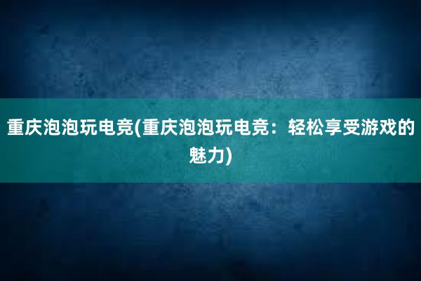 重庆泡泡玩电竞(重庆泡泡玩电竞：轻松享受游戏的魅力)